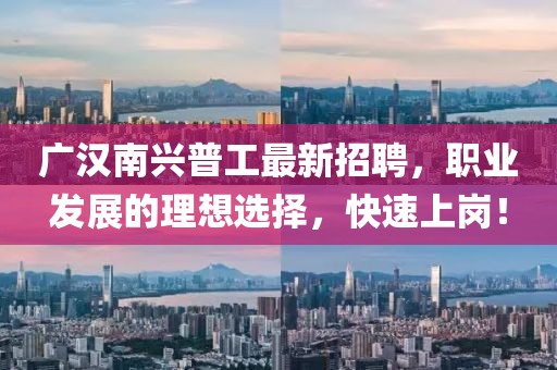 廣漢南興普工最新招聘，職業(yè)發(fā)展的理想選擇，快速上崗！