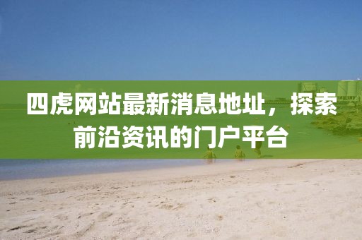 四虎網(wǎng)站最新消息地址，探索前沿資訊的門戶平臺