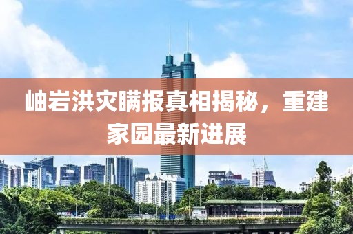岫巖洪災瞞報真相揭秘，重建家園最新進展