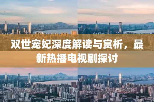 雙世寵妃深度解讀與賞析，最新熱播電視劇探討