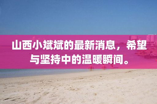 山西小斌斌的最新消息，希望與堅(jiān)持中的溫暖瞬間。