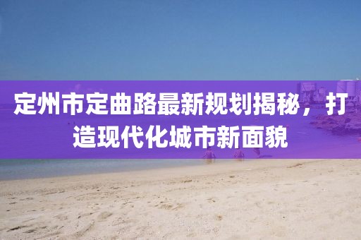 定州市定曲路最新規(guī)劃揭秘，打造現(xiàn)代化城市新面貌