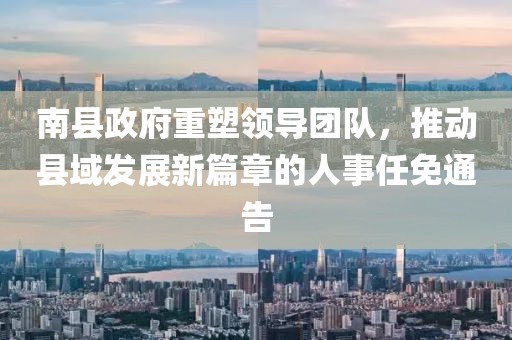 南縣政府重塑領(lǐng)導(dǎo)團(tuán)隊，推動縣域發(fā)展新篇章的人事任免通告