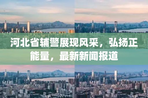 河北省輔警展現(xiàn)風(fēng)采，弘揚(yáng)正能量，最新新聞報(bào)道