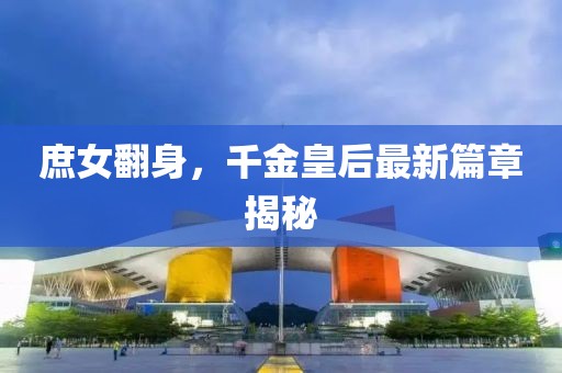 庶女翻身，千金皇后最新篇章揭秘