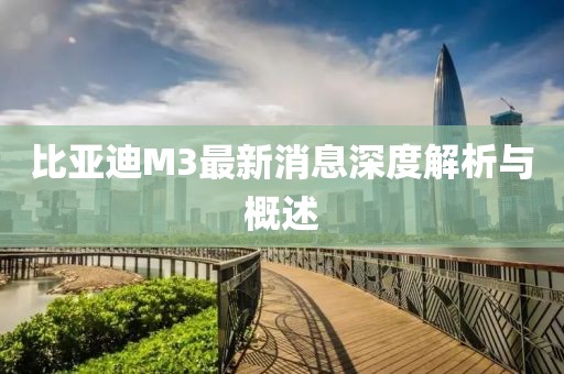 比亞迪M3最新消息深度解析與概述