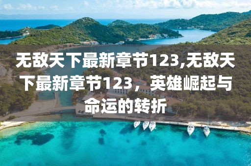 無敵天下最新章節(jié)123,無敵天下最新章節(jié)123，英雄崛起與命運(yùn)的轉(zhuǎn)折