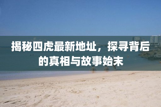 揭秘四虎最新地址，探尋背后的真相與故事始末