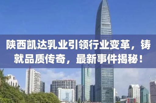 陜西凱達乳業(yè)引領(lǐng)行業(yè)變革，鑄就品質(zhì)傳奇，最新事件揭秘！