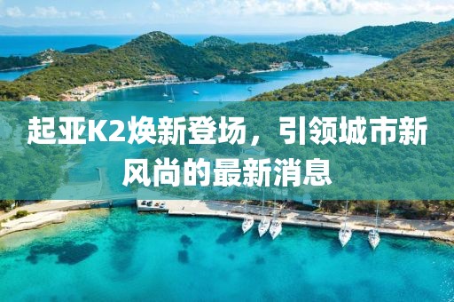 起亞K2煥新登場，引領(lǐng)城市新風(fēng)尚的最新消息