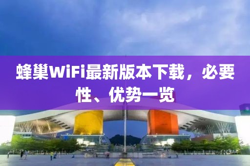 蜂巢WiFi最新版本下載，必要性、優(yōu)勢(shì)一覽