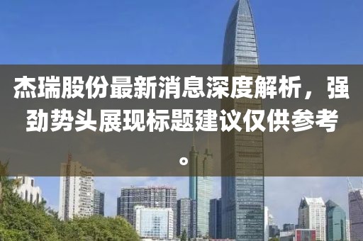 杰瑞股份最新消息深度解析，強(qiáng)勁勢頭展現(xiàn)標(biāo)題建議僅供參考。