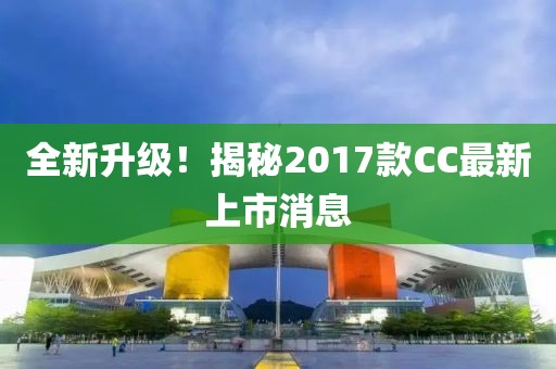 全新升級！揭秘2017款CC最新上市消息