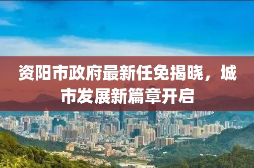 資陽(yáng)市政府最新任免揭曉，城市發(fā)展新篇章開(kāi)啟