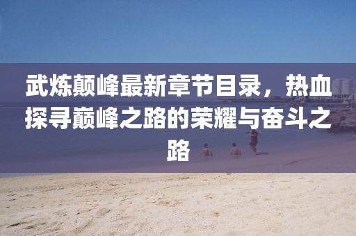 武煉顛峰最新章節(jié)目錄，熱血探尋巔峰之路的榮耀與奮斗之路