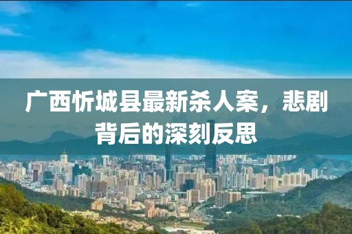 廣西忻城縣最新殺人案，悲劇背后的深刻反思