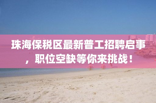 珠海保稅區(qū)最新普工招聘啟事，職位空缺等你來挑戰(zhàn)！