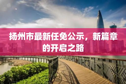 揚(yáng)州市最新任免公示，新篇章的開啟之路