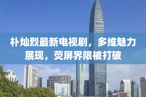 樸燦烈最新電視劇，多維魅力展現(xiàn)，熒屏界限被打破