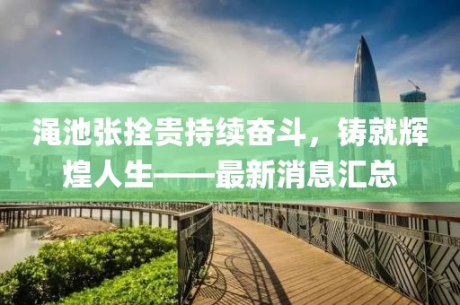 澠池張拴貴持續(xù)奮斗，鑄就輝煌人生——最新消息匯總