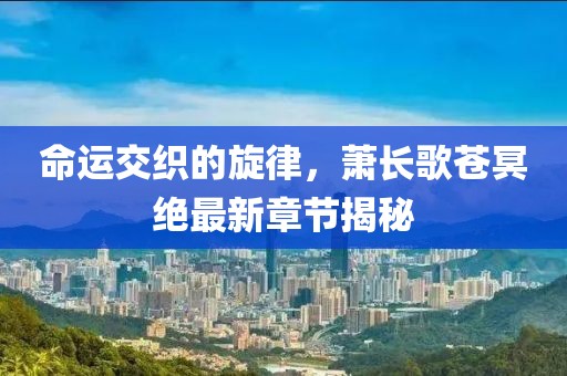 命運(yùn)交織的旋律，蕭長歌蒼冥絕最新章節(jié)揭秘