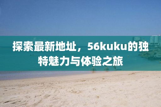 探索最新地址，56kuku的獨特魅力與體驗之旅