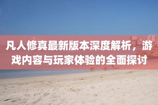 凡人修真最新版本深度解析，游戲內(nèi)容與玩家體驗(yàn)的全面探討