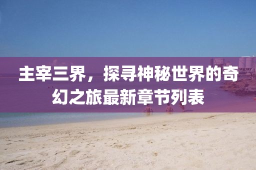 主宰三界，探尋神秘世界的奇幻之旅最新章節(jié)列表