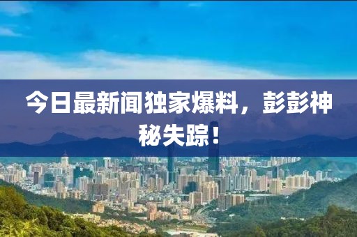 今日最新聞獨家爆料，彭彭神秘失蹤！