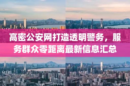 高密公安網(wǎng)打造透明警務(wù)，服務(wù)群眾零距離最新信息匯總