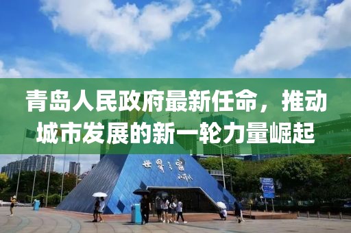 青島人民政府最新任命，推動(dòng)城市發(fā)展的新一輪力量崛起