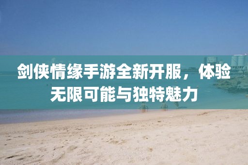 劍俠情緣手游全新開服，體驗無限可能與獨特魅力