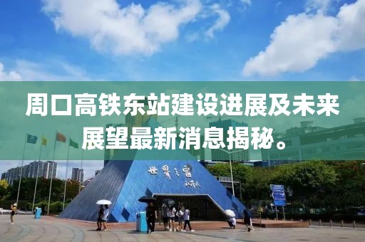 周口高鐵東站建設進展及未來展望最新消息揭秘。