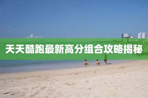 天天酷跑最新高分組合攻略揭秘