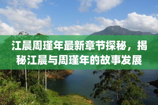 江晨周瑾年最新章節(jié)探秘，揭秘江晨與周瑾年的故事發(fā)展