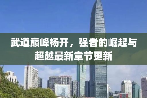武道巔峰楊開，強(qiáng)者的崛起與超越最新章節(jié)更新