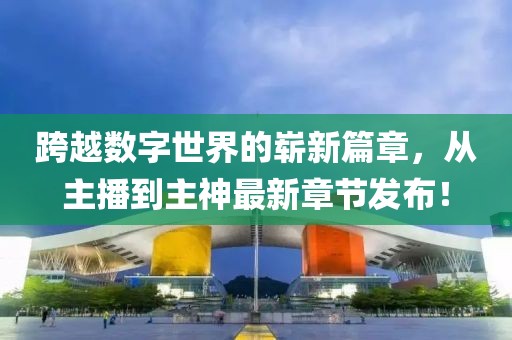 跨越數字世界的嶄新篇章，從主播到主神最新章節(jié)發(fā)布！