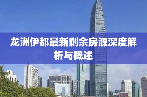 龍洲伊都最新剩余房源深度解析與概述