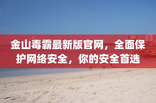 金山毒霸最新版官網(wǎng)，全面保護(hù)網(wǎng)絡(luò)安全，你的安全首選