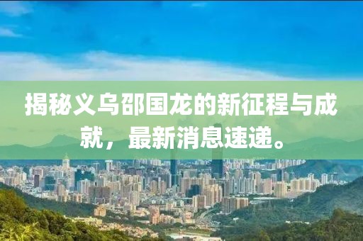 揭秘義烏邵國龍的新征程與成就，最新消息速遞。