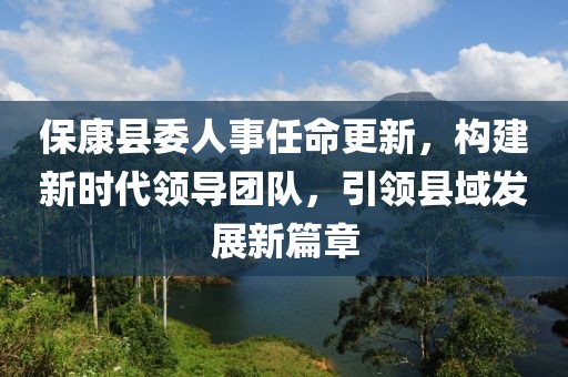 ?？悼h委人事任命更新，構(gòu)建新時代領(lǐng)導(dǎo)團(tuán)隊，引領(lǐng)縣域發(fā)展新篇章