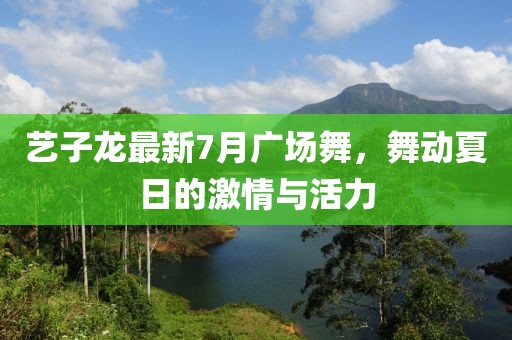 藝子龍最新7月廣場舞，舞動夏日的激情與活力