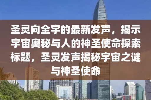 圣靈向全宇的最新發(fā)聲，揭示宇宙奧秘與人的神圣使命探索標題，圣靈發(fā)聲揭秘宇宙之謎與神圣使命