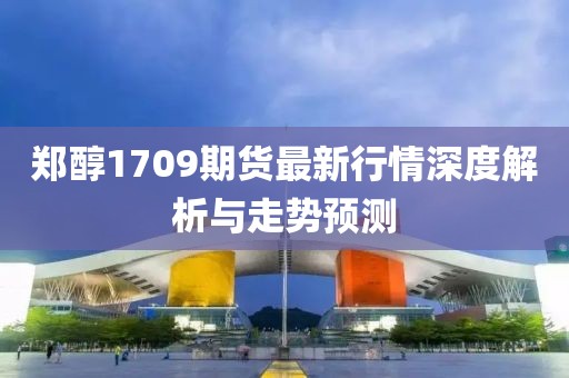 鄭醇1709期貨最新行情深度解析與走勢預(yù)測