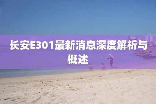 長(zhǎng)安E301最新消息深度解析與概述