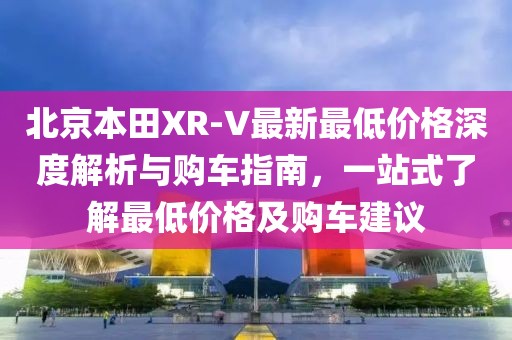 北京本田XR-V最新最低價(jià)格深度解析與購(gòu)車指南，一站式了解最低價(jià)格及購(gòu)車建議