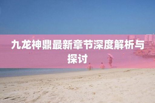 九龍神鼎最新章節(jié)深度解析與探討