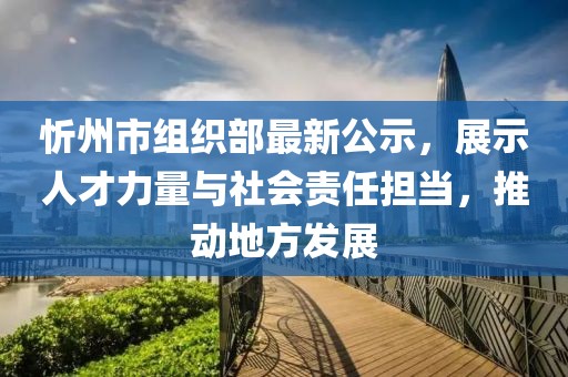 忻州市組織部最新公示，展示人才力量與社會責(zé)任擔(dān)當(dāng)，推動地方發(fā)展