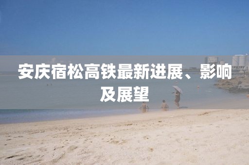 安慶宿松高鐵最新進展、影響及展望