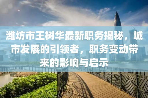 濰坊市王樹華最新職務(wù)揭秘，城市發(fā)展的引領(lǐng)者，職務(wù)變動(dòng)帶來的影響與啟示
